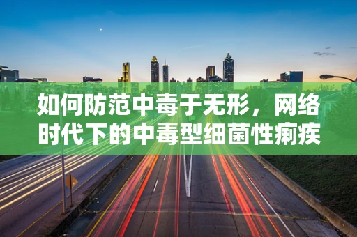 如何防范中毒于无形，网络时代下的中毒型细菌性痢疾威胁？