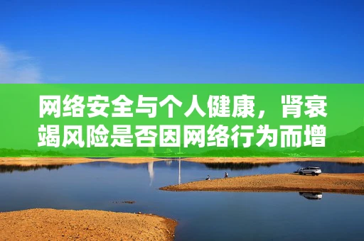 网络安全与个人健康，肾衰竭风险是否因网络行为而增加？