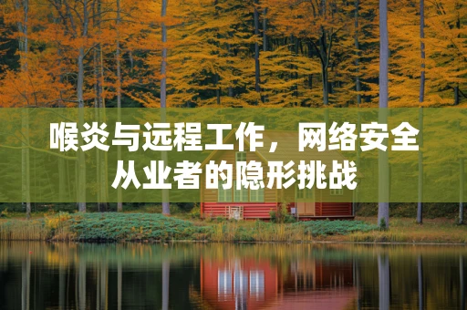 喉炎与远程工作，网络安全从业者的隐形挑战