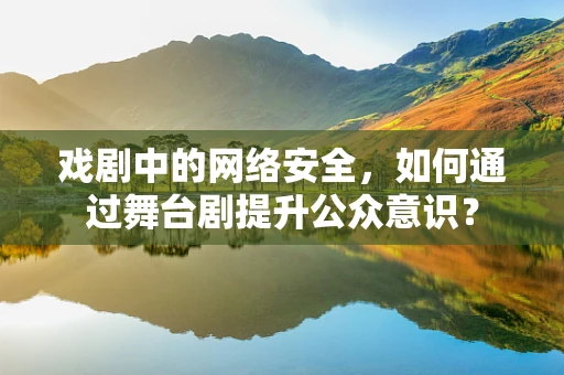 戏剧中的网络安全，如何通过舞台剧提升公众意识？