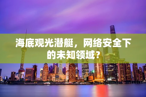 海底观光潜艇，网络安全下的未知领域？