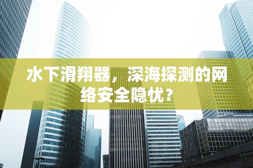 水下滑翔器，深海探测的网络安全隐忧？