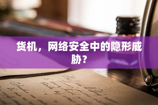 货机，网络安全中的隐形威胁？