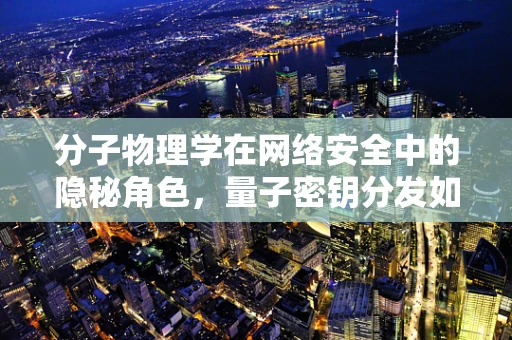 分子物理学在网络安全中的隐秘角色，量子密钥分发如何利用分子间作用力保障通信安全？