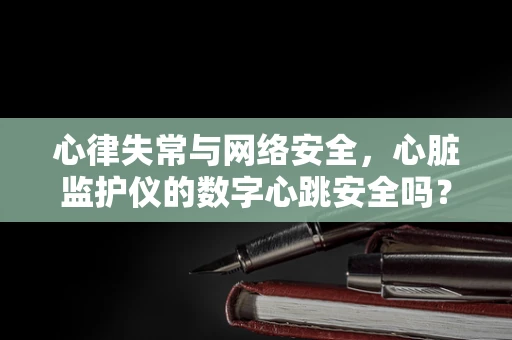 心律失常与网络安全，心脏监护仪的数字心跳安全吗？