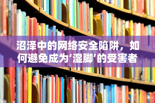沼泽中的网络安全陷阱，如何避免成为‘湿脚’的受害者？