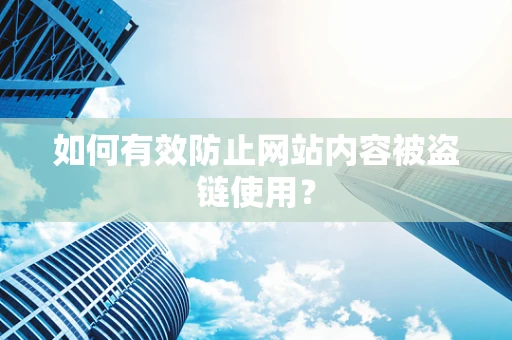 如何有效防止网站内容被盗链使用？