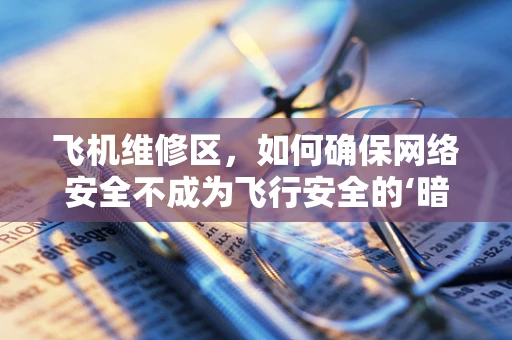 飞机维修区，如何确保网络安全不成为飞行安全的‘暗礁’？