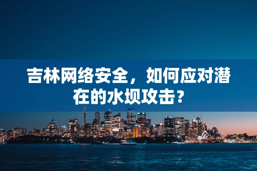 吉林网络安全，如何应对潜在的水坝攻击？