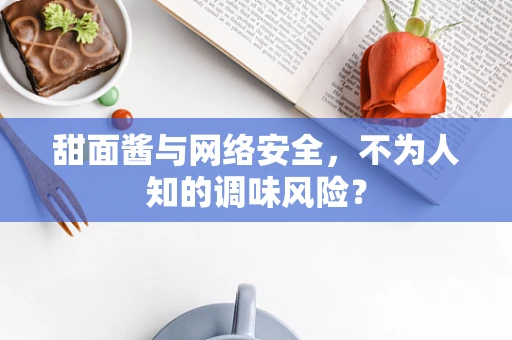 甜面酱与网络安全，不为人知的调味风险？