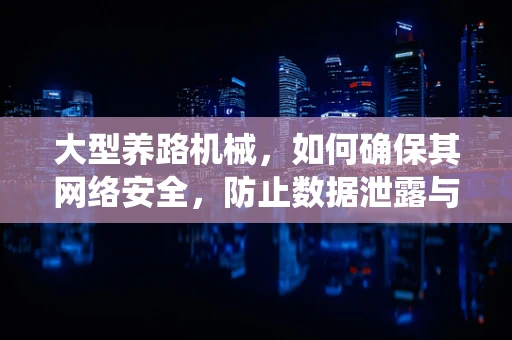 大型养路机械，如何确保其网络安全，防止数据泄露与系统瘫痪？