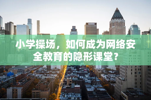 小学操场，如何成为网络安全教育的隐形课堂？
