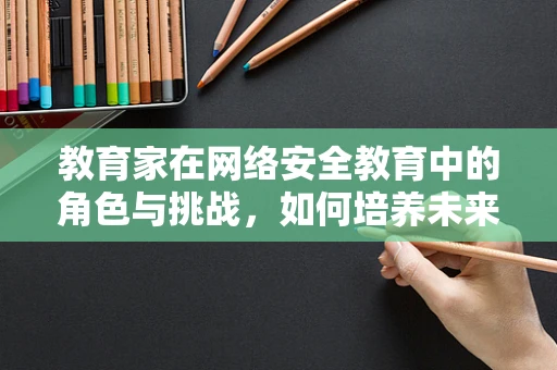 教育家在网络安全教育中的角色与挑战，如何培养未来网络卫士？