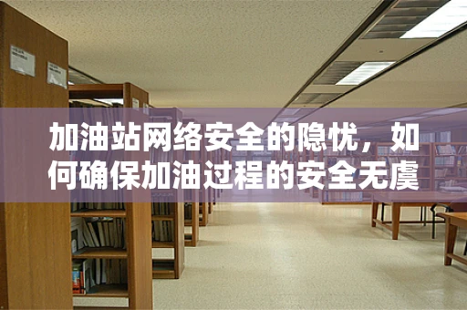 加油站网络安全的隐忧，如何确保加油过程的安全无虞？
