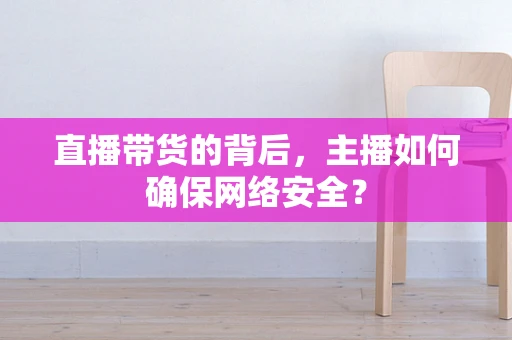 直播带货的背后，主播如何确保网络安全？