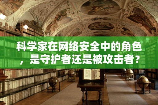 科学家在网络安全中的角色，是守护者还是被攻击者？