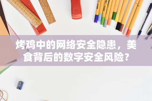 烤鸡中的网络安全隐患，美食背后的数字安全风险？
