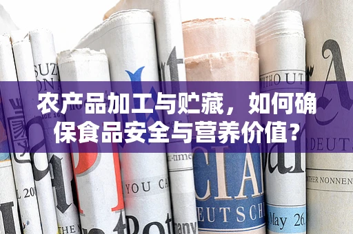 农产品加工与贮藏，如何确保食品安全与营养价值？