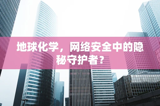地球化学，网络安全中的隐秘守护者？