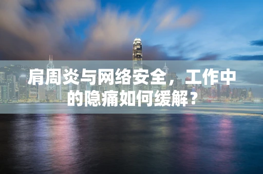 肩周炎与网络安全，工作中的隐痛如何缓解？