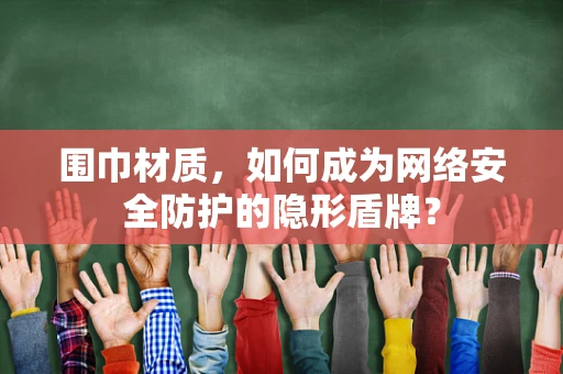 围巾材质，如何成为网络安全防护的隐形盾牌？