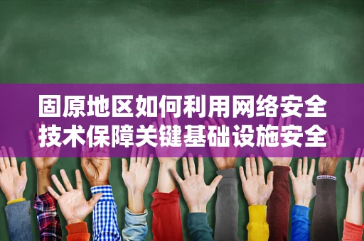 固原地区如何利用网络安全技术保障关键基础设施安全？