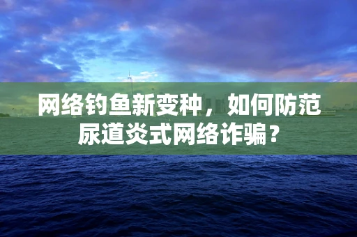 网络钓鱼新变种，如何防范尿道炎式网络诈骗？
