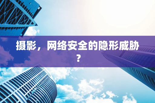 摄影，网络安全的隐形威胁？