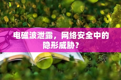 电磁波泄露，网络安全中的隐形威胁？
