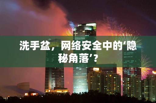 洗手盆，网络安全中的‘隐秘角落’？