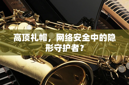高顶礼帽，网络安全中的隐形守护者？