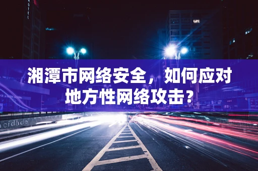 湘潭市网络安全，如何应对地方性网络攻击？
