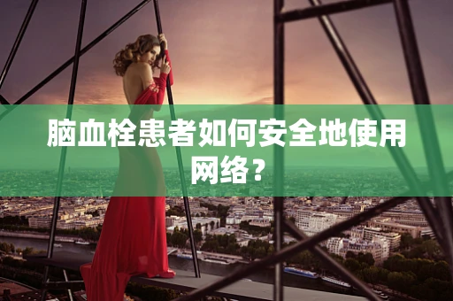 脑血栓患者如何安全地使用网络？