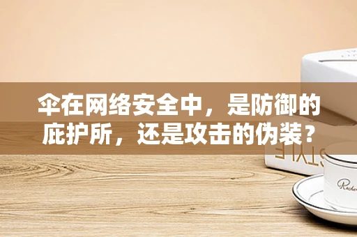 伞在网络安全中，是防御的庇护所，还是攻击的伪装？