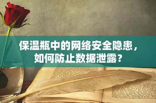 保温瓶中的网络安全隐患，如何防止数据泄露？