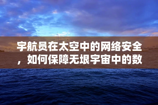宇航员在太空中的网络安全，如何保障无垠宇宙中的数据安全？