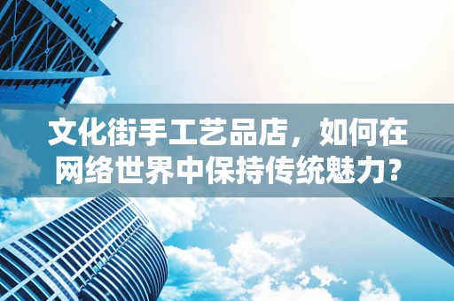 文化街手工艺品店，如何在网络世界中保持传统魅力？