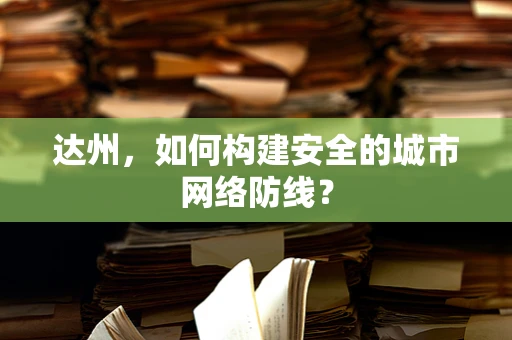 达州，如何构建安全的城市网络防线？