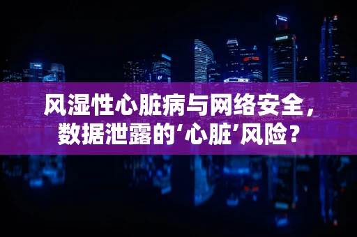 风湿性心脏病与网络安全，数据泄露的‘心脏’风险？
