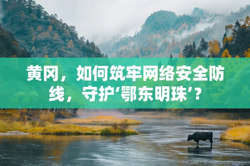 黄冈，如何筑牢网络安全防线，守护‘鄂东明珠’？