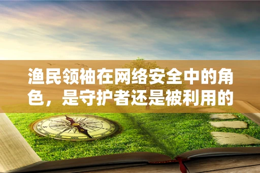 渔民领袖在网络安全中的角色，是守护者还是被利用的饵？