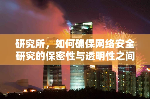 研究所，如何确保网络安全研究的保密性与透明性之间的平衡？