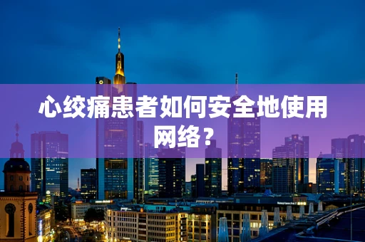 心绞痛患者如何安全地使用网络？