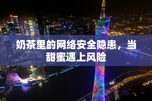 奶茶里的网络安全隐患，当甜蜜遇上风险