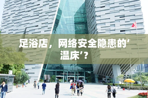 足浴店，网络安全隐患的‘温床’？