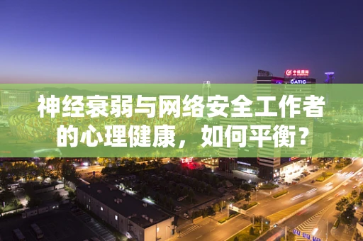 神经衰弱与网络安全工作者的心理健康，如何平衡？