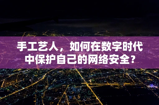手工艺人，如何在数字时代中保护自己的网络安全？