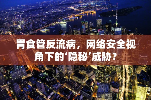 胃食管反流病，网络安全视角下的‘隐秘’威胁？