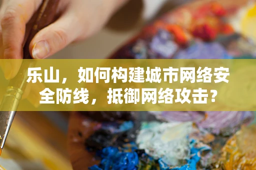 乐山，如何构建城市网络安全防线，抵御网络攻击？