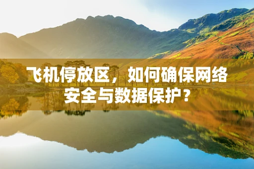 飞机停放区，如何确保网络安全与数据保护？